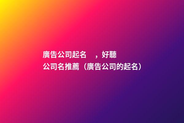 廣告公司起名，好聽公司名推薦（廣告公司的起名）